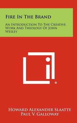 Fire In The Brand: An Introduction To The Creative Work And Theology Of John Wesley by Slaatte, Howard Alexander