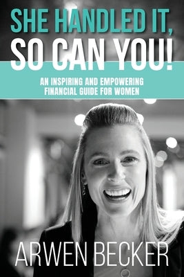 She Handled It, So Can You!: An Inspiring and Empowering Financial Guide for Women by Becker, Arwen G.