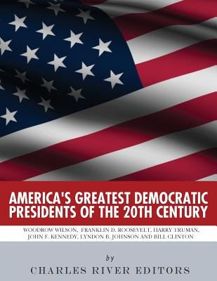 America's Greatest Democratic Presidents of the 20th Century: Woodrow Wilson, Franklin D. Roosevelt, Harry Truman, John F. Kennedy, Lyndon B. Johnson by Charles River