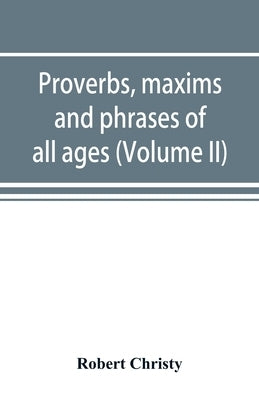 Proverbs, maxims and phrases of all ages: classified subjectively and arranged alphabetically (Volume II) by Christy, Robert