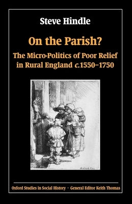 On the Parish?: The Micro-Politics of Poor Relief in Rural England 1550-1750 by Hindle, Steve