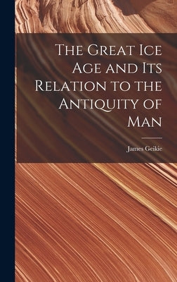 The Great Ice Age and Its Relation to the Antiquity of Man by Geikie, James