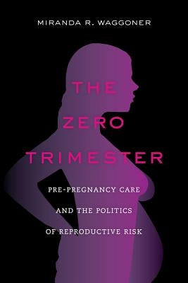 The Zero Trimester: Pre-Pregnancy Care and the Politics of Reproductive Risk by Waggoner, Miranda R.