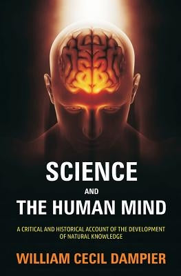 Science and the Human Mind: A Critical and Historical Account of the Development of Natural Knowledge by Dampier, William Cecil