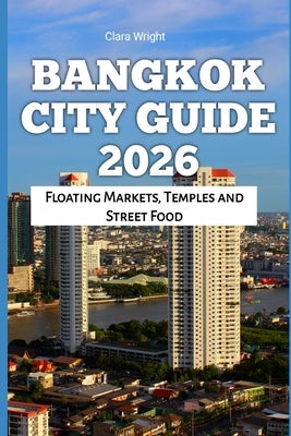 Bangkok City Guide 2026: Floating Markets, Temples and Street Food by Wright, Clara