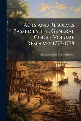 Acts and Resolves Passed by the General Court Volume Resolves 1777-1778 by Massachusetts, Massachusetts