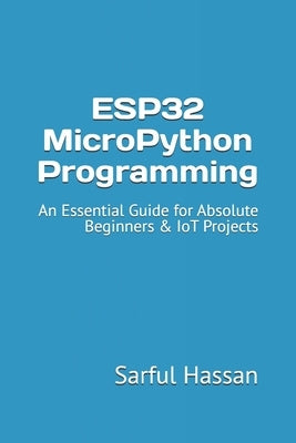 ESP32 MicroPython Programming: An Essential Guide for Absolute Beginners & IoT Projects by Hassan, Sarful