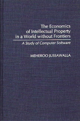 The Economics of Intellectual Property in a World Without Frontiers: A Study of Computer Software by Jussawalla, Meheroo