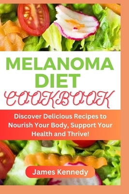 Melanoma Diet Cookbook: Discover Delicious Recipes to Nourish Your Body, Support Your Health and Thrive! by Kennedy, James