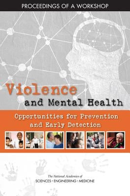 Violence and Mental Health: Opportunities for Prevention and Early Detection: Proceedings of a Workshop by National Academies of Sciences Engineeri