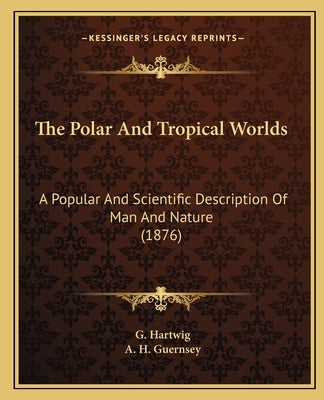 The Polar and Tropical Worlds: A Popular and Scientific Description of Man and Nature (1876) by Hartwig, G., G.