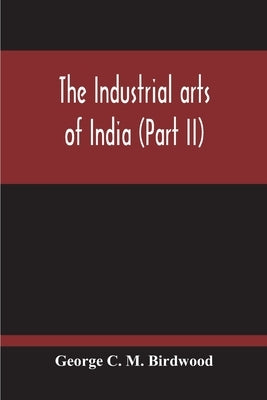 The Industrial Arts Of India (Part II) by C. M. Birdwood, George
