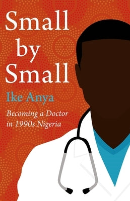 Small by Small: Becoming a Doctor in 1990s Nigeria by Anya, Ike