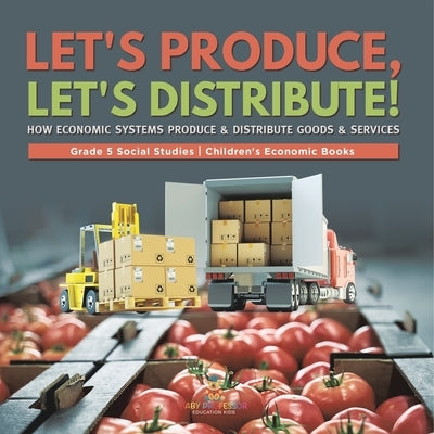 Let's Produce, Let's Distribute!: How Economic Systems Produce & Distribute Goods & Services Grade 5 Social Studies Children's Economic Books by Baby Professor