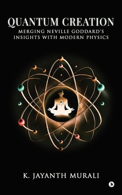 Quantum Creation: Merging Neville Goddard's Insights with Modern Physics by K Jayanth Murali