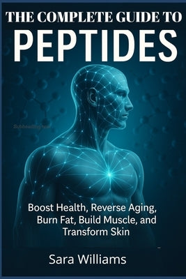 The Complete Guide To Peptides: Boost Health, Reverse Aging, Burn Fat, Build Muscle, and Transform Skin by Williams, Sara