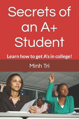 Secrets of an A+ Student: Learn how to get A's in college! by Tri, Minh