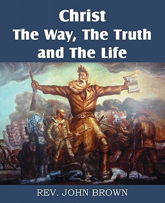 Christ, the Way, the Truth, and the Life by Brown, John