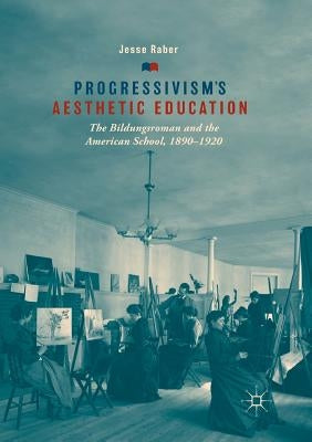 Progressivism's Aesthetic Education: The Bildungsroman and the American School, 1890-1920 by Raber, Jesse