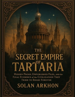 The Secret Empire of Tartaria: Hidden Proof, Unpublished Files, and the Final Evidence of the Civilization They Tried to Erase Forever by Arkhon, Solan