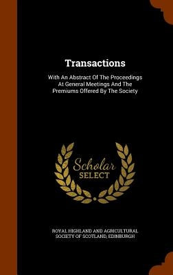 Transactions: With An Abstract Of The Proceedings At General Meetings And The Premiums Offered By The Society by Royal Highland and Agricultural Society