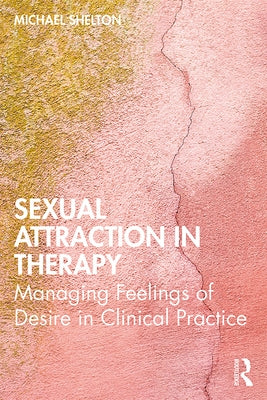 Sexual Attraction in Therapy: Managing Feelings of Desire in Clinical Practice by Shelton, Michael