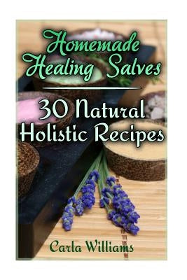 Homemade Healing Salves: 30 Natural Holistic Recipes: (Homemade Recipes, Homemade Remedies) by Williams, Carla