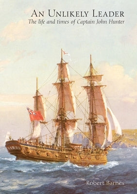An Unlikely Leader: The Life and Times of Captain John Hunter by Barnes, Robert