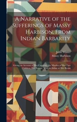 A Narrative of the Sufferings of Massy Harbison, From Indian Barbarity: Giving an Account of her Captivity, the Murder of her two Children, her Escape by Harbison, Massy