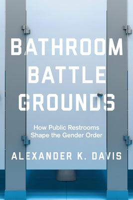 Bathroom Battlegrounds: How Public Restrooms Shape the Gender Order by Davis, Alexander K.