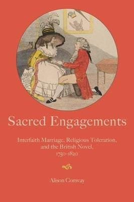 Sacred Engagements: Interfaith Marriage, Religious Toleration, and the British Novel, 1750-1820 by Conway, Alison