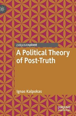 A Political Theory of Post-Truth by Kalpokas, Ignas