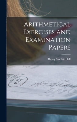 Arithmetical Exercises and Examination Papers by Hall, Henry Sinclair