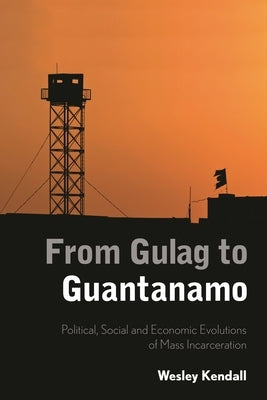 From Gulag to Guantanamo: Political, Social and Economic Evolutions of Mass Incarceration by Kendall, Wesley