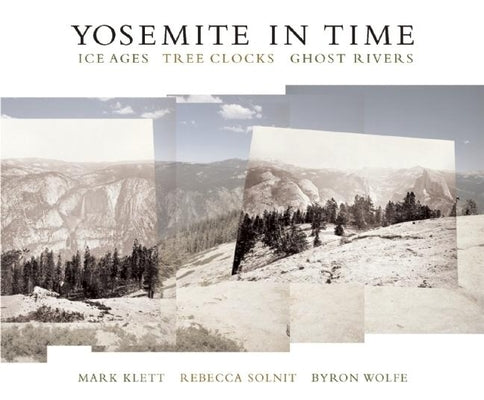 Yosemite in Time: Ice Ages, Tree Clocks, Ghost Rivers by Klett, Mark