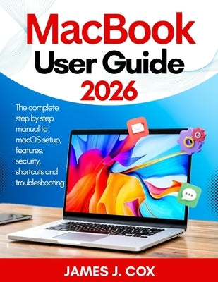 MacBook User Guide 2026: The complete step by step manual to macOS setup, features, security, shortcuts and troubleshooting by J. Cox, James
