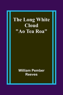 The Long White Cloud: "Ao Tea Roa" by Reeves, William Pember