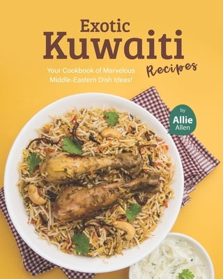 Exotic Kuwaiti Recipes: Your Cookbook of Marvelous Middle-Eastern Dish Ideas! by Allen, Allie