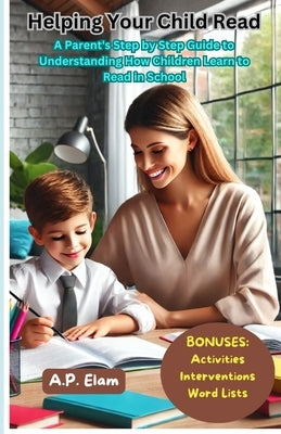 Helping Your Child Read: A Parents Step by Step Guide to Understanding How Children Learn to Read in School by Elam, A. P.