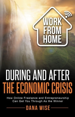 Work from Home During and After the Economic Crisis: How Online Freelance and Entrepreneurship Can Get You Through As the Winner by Wise, Dana