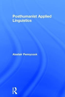 Posthumanist Applied Linguistics by Pennycook, Alastair