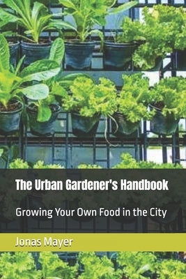 The Urban Gardener's Handbook: Growing Your Own Food in the City by Mayer, Jonas