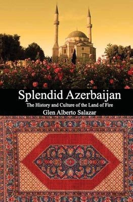 Splendid Azerbaijan: The History and Culture of the Land of Fire by Salazar, Glen Alberto