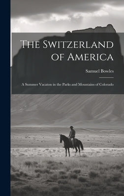 The Switzerland of America: A Summer Vacaton in the Parks and Mountains of Colorado by Bowles, Samuel