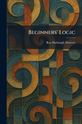 Beginners' Logic by Dotterer, Ray Harbaugh