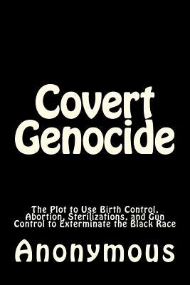 Covert Genocide: The Plot to Use Birth Control, Abortion, Sterilizations, and Gun Control to Exterminate the Black Race by Anonymous