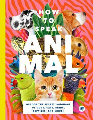 How to Speak Animal: Decode the Secret Language of Dogs, Cats, Birds, Reptiles, and More! by Mattice, Lindy