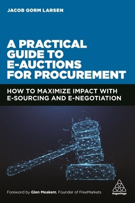 A Practical Guide to E-Auctions for Procurement: How to Maximize Impact with E-Sourcing and E-Negotiation by Larsen, Jacob Gorm