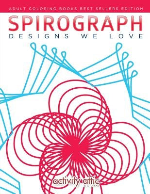 Spirograph Designs We Love: Adult Coloring Books Best Sellers Edition by Activity Attic Books