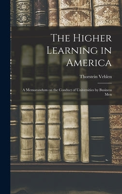 The Higher Learning in America: A Memorandum on the Conduct of Universities by Business Men by Veblen, Thorstein